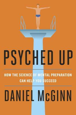 Psyched Up: How the Science of Mental Preparation Can Help You Succeed by Daniel McGinn