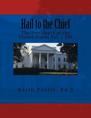 Hail to the Chief Vol. 1 BW: The Presidents of the United States Vol. 1 by Keith Pruitt Ed S.