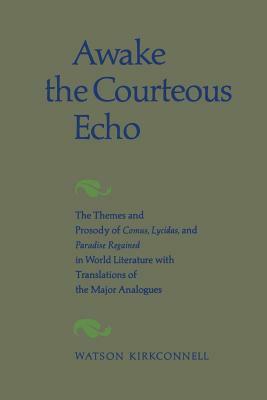 Awake the Courteous Echo: The Themes Prosody of Comus, Lycidas, and Paradise Regained in World Literature with Translations of the Major Analogu by Watson Kirkconnell