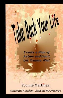 Take Back Your Life: Create a Plan of action and Don't Let Trauma Win! by Yvonne Martinez