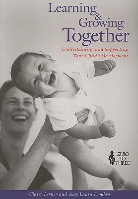 Learning & Growing Together: Understanding and Supporting Your Child's Development by Amy Laura Dombro, Claire Lerner