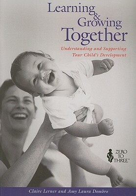 Learning & Growing Together: Understanding and Supporting Your Child's Development by Claire Lerner, Amy Laura Dombro