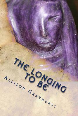 The Longing To Be: The poetry of Allison Grayhurst by Allison Grayhurst
