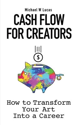 Cash Flow for Creators: How to Transform your Art into A Career by Michael W. Lucas