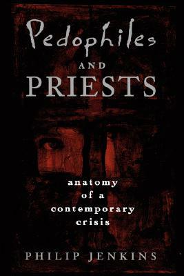 Pedophiles and Priests: Anatomy of a Contemporary Crisis by Philip Jenkins