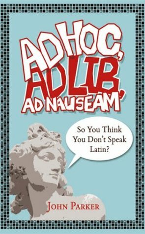 Ad Hoc, Ad Lib, Ad Nauseam: So You Think You Don't Speak Latin? by John Parker