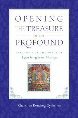 Opening the Treasure of the Profound: Teachings on the Songs of Jigten Sumgon and Milarepa by Khenchen Konchog Gyaltshen Rinpoche