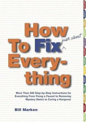 How to Fix (Just About) Everything: More Than 550 Step-By-Step Instructions for Everything from Fixing a Faucet to Removing Mystery Stains to Curing a Hangover by Bill Marken