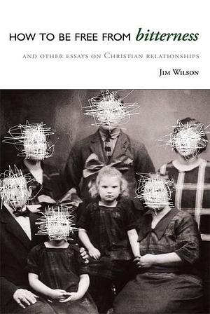 How to Be Free from Bitterness: And Other Essays on Christian Relationships by Jim Wilson