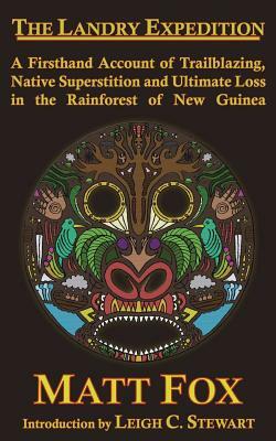 The Landry Expedition: A Firsthand Account of Trailblazing, Native Superstition and Ultimate Loss in the Rainforest of New Guinea by Matt Fox