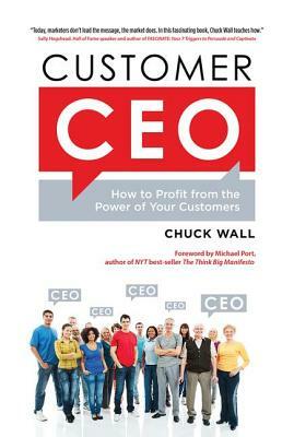 Customer CEO: How to Profit from the Power of Your Customers by Chuck Wall, Michael Port