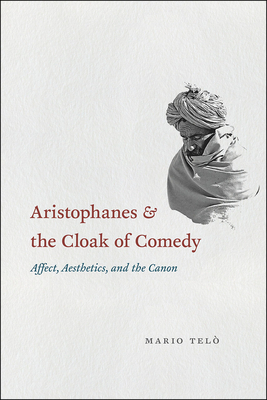 Aristophanes and the Cloak of Comedy: Affect, Aesthetics, and the Canon by Mario Telò