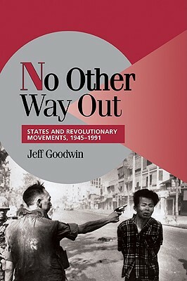 No Other Way Out: States and Revolutionary Movements, 1945 1991 by Jeff Goodwin