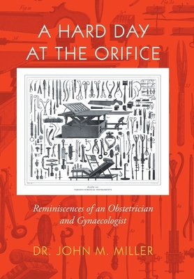 A Hard Day at the Orifice: Reminiscences of an Obstetrician and Gynaecologist by John M. Miller