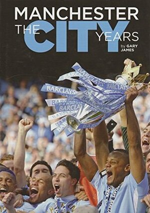 Manchester The City Years 1857-2012 (Text only edition): The Most Comprehensive History of Manchester City Football Club by Gary James