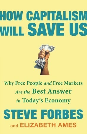 How Capitalism Will Save Us: Why Free People and Free Markets Are the Best Answer in Today's Economy by Steve Forbes, Elizabeth Ames