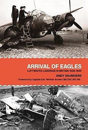 Arrival of Eagles: Luftwaffe Landings in Britain 1939–1945 by Andy Saunders, Andy Saunders