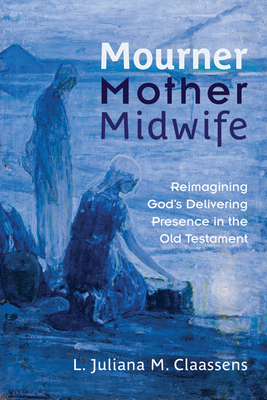 Mourner, Mother, Midwife: Reimagining God's Delivering Presence in the Old Testament by L. Juliana M. Claassens