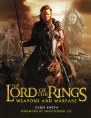 The Lord Of The Rings: Weapons And Warfare: An Illustrated Guide To The Battles, Armies And Armour Of Middle Earth by Chris Smith