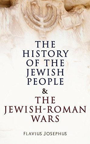 The History of the Jewish People & The Jewish-Roman Wars: The Antiquities of the Jews & The History of the Jewish War against the Romans by Flavius Josephus, William Whiston
