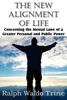 The New Alignment of Life, Concerning the Mental Laws of a Greater Personal and Public Power by Ralph Waldo Trine