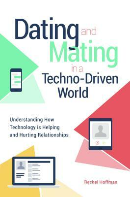 Dating and Mating in a Techno-Driven World: Understanding How Technology Is Helping and Hurting Relationships by Rachel Hoffman