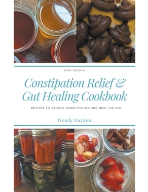Recipes for Constipation Relief and Gut Healing by Wendy Hayden