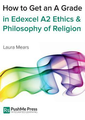 How to Get an a Grade Edexcel A2 Religious Studies Module in Ethics and Philosophy of Religion by Laura Mears