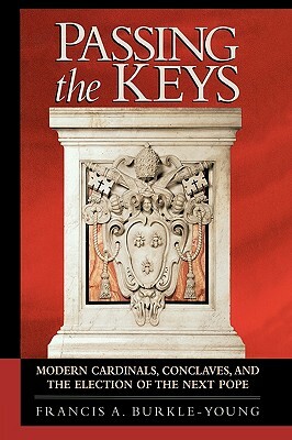 Passing the Keys: Modern Cardinals, Conclaves, and the Election of the Next Pope by Francis a. Burkle-Young