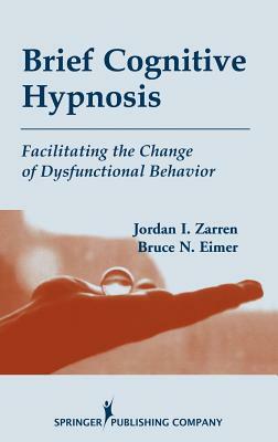 Brief Cognitive Hypnosis: Facilitating the Change of Dysfunctional Behavior by Bruce Eimer, Jordan Zarren