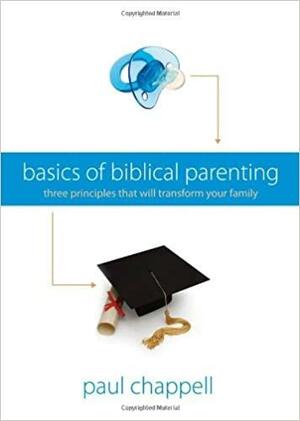 Basics Of Biblical Parenting: Three Principles That Will Transform Your Family by Paul Chappell