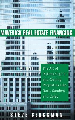 Maverick Real Estate Financing: The Art of Raising Capital and Owning Properties Like Ross, Sanders and Carey by Steve Bergsman