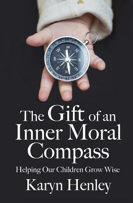 The Gift of an Inner Moral Compass: Helping Our Children Grow Wise by Karyn Henley