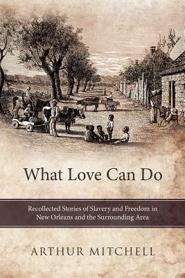 What Love Can Do: Recollected Stories of Slavery and Freedom in New Orleans and the Surrounding Area by Arthur Mitchell