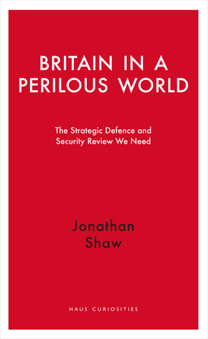 Britain in a Perilous World: The Strategic Defence and Security Review We Need by Jonathan Shaw