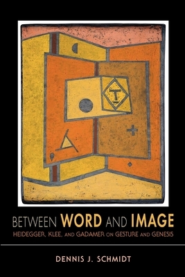 Between Word and Image: Heidegger, Klee, and Gadamer on Gesture and Genesis by Dennis J. Schmidt