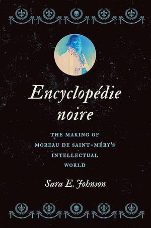 Encyclopédie Noire: The Making of Moreau de Saint-Méry's Intellectual World by Sara E. Johnson