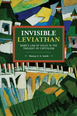 Invisible Leviathan: Marx's Law of Value in the Twilight of Capitalism by Murray E. G. Smith