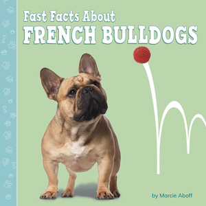 Fast Facts about French Bulldogs by Marcie Aboff