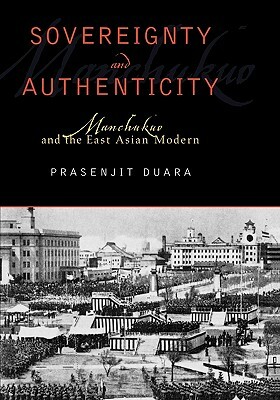 Sovereignty and Authenticity: Manchukuo and the East Asian Modern by Prasenjit Duara
