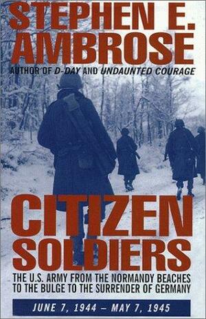 Citizen Soldiers: The U. S. Army From The Normandy Beaches To The Bulge To The Surrender Of Germany, June 7, 1944 May 7, 1945 by Stephen E. Ambrose