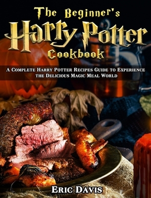 The Beginner's Harry Potter Cookbook: A Complete Harry Potter Recipes Guide to Experience the Delicious Magic Meal World by Eric Davis