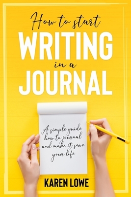 How to start writing in a journal: A simple guide how to journal and make it save your life by Karen Lowe