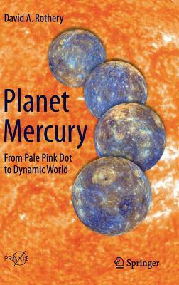 Planet Mercury: From Pale Pink Dot to Dynamic World by David A. Rothery