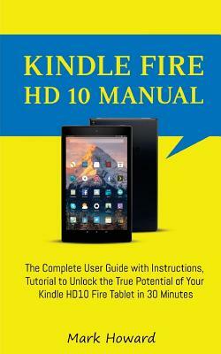 Kindle Fire HD 10 Manual: The Complete User Guide with Instructions, Tutorial to by Mark Howard