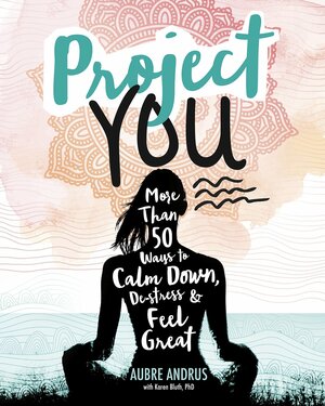 Project You: More than 50 Ways to Calm Down, De-Stress, and Feel Great by Aubre Andrus, Karen Bluth