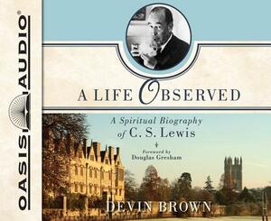 A Life Observed: A Spiritual Biography of C.S. Lewis by Devin Brown