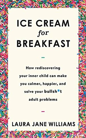 Ice Cream for Breakfast: How rediscovering your inner child can make you calmer, happier, and solve your bullsh*t adult problems by Laura Jane Williams