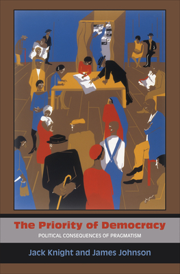 The Priority of Democracy: Political Consequences of Pragmatism by Jack Knight, James Johnson