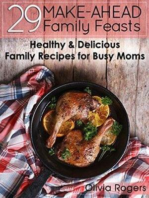 29 Make-Ahead Family Feasts: Healthy & Delicious Family Recipes for Busy Moms by Olivia Rogers